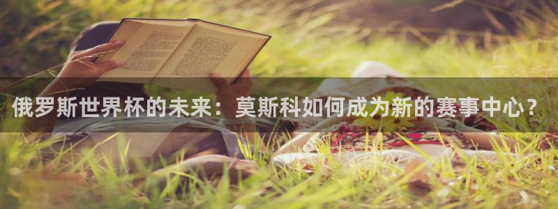 世界杯预选赛赛程:俄罗斯世界杯的未来:莫斯科如何成为新的赛事中心?